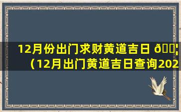 12月份出门求财黄道吉日 🐦 （12月出门黄道吉日查询2020年）